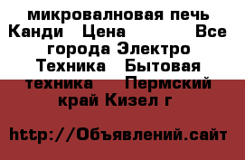 микровалновая печь Канди › Цена ­ 1 500 - Все города Электро-Техника » Бытовая техника   . Пермский край,Кизел г.